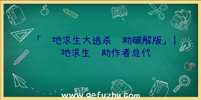 「绝地求生大逃杀辅助破解版」|绝地求生辅助作者总代